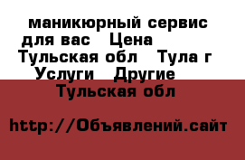 маникюрный сервис для вас › Цена ­ 1 000 - Тульская обл., Тула г. Услуги » Другие   . Тульская обл.